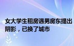 女大学生租房遇男房东提出“共住一间” 当事人：心里留下阴影，已换了城市