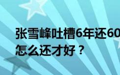 张雪峰吐槽6年还60万房贷利息57万，房贷怎么还才好？