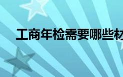 工商年检需要哪些材料（工商年检时间）