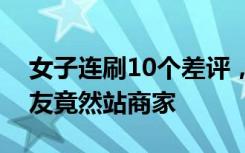 女子连刷10个差评，商家上门怒怼！这次网友竟然站商家