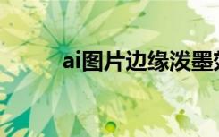 ai图片边缘泼墨效果（泼墨效果）