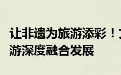 让非遗为旅游添彩！文旅部发文推动非遗与旅游深度融合发展