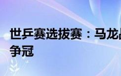世乒赛选拔赛：马龙战胜梁靖崑，将与樊振东争冠