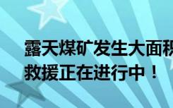 露天煤矿发生大面积坍塌，已致57人失联，救援正在进行中！