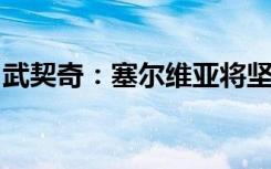武契奇：塞尔维亚将坚持不对俄罗斯实施制裁