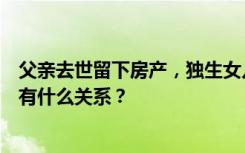 父亲去世留下房产，独生女儿懵了：遗产继承和我的表兄妹有什么关系？