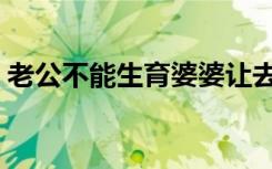 老公不能生育婆婆让去做试管（老公不卸任）