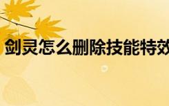 剑灵怎么删除技能特效（剑灵怎么删除角色）