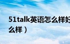 51talk英语怎么样好不好啊（51talk英语怎么样）