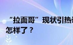 “拉面哥”现状引热议，被流量选中的人后来怎样了？