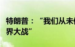 特朗普：“我们从未像现在这样接近第三次世界大战”