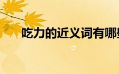 吃力的近义词有哪些（吃力的近义词）