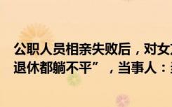 公职人员相亲失败后，对女方出言不逊，“靠你们自己熬到退休都躺不平”，当事人：当时发言带有小情绪