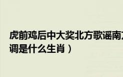虎前鸡后中大奖北方歌谣南方调是什么生肖（北方歌谣南方调是什么生肖）