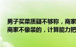 男子买菜质疑不够称，商家称0.35公斤就是700克，网友：商家不像装的，计算能力把我整不会了