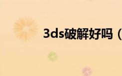 3ds破解好吗（3ds破解了吗）