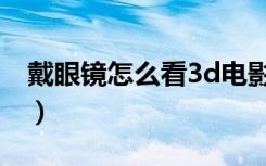 戴眼镜怎么看3d电影（戴眼镜怎么看3d电影）
