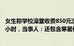 女生称学校澡堂收费850元洗50次，5个月内用完，每次限1小时，当事人：还包含寒暑假，现在很少洗澡了