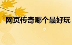 网页传奇哪个最好玩（网页传奇哪个好玩）