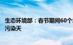生态环境部：春节期间60个城市因集中燃放烟花爆竹出现重污染天