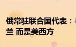 俄常驻联合国代表：与俄发生冲突的不是乌克兰 而是美西方