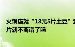 火锅店就“18元5片土豆”致歉称实际售价9元 网友：9元5片就不离谱了吗