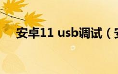 安卓11 usb调试（安卓4 2 2 usb调试）