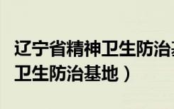 辽宁省精神卫生防治基地心理科（辽宁省精神卫生防治基地）