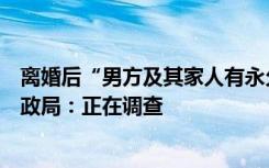 离婚后“男方及其家人有永久居住权”？女方：欺负人！民政局：正在调查
