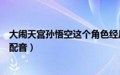 大闹天宫孙悟空这个角色经历了几次修改（大闹天宫孙悟空配音）