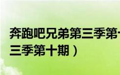 奔跑吧兄弟第三季第十期全集（奔跑吧兄弟第三季第十期）