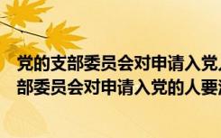 党的支部委员会对申请入党人要注意征求什么意见（党的支部委员会对申请入党的人要注意征求）