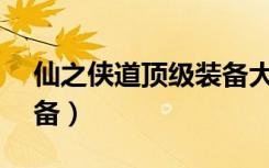 仙之侠道顶级装备大赏至1（仙之侠道1 6装备）