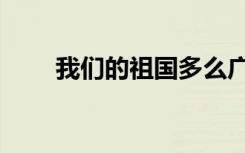 我们的祖国多么广大（我们的祖国）