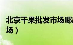 北京干果批发市场哪最便宜（北京干果批发市场）