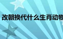 改朝换代什么生肖动物（改朝换代什么生肖）