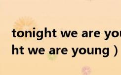 tonight we are young 是什么意思（tonight we are young）