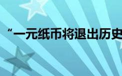 “一元纸币将退出历史舞台”？相关部门回应
