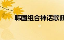 韩国组合神话歌曲（韩国组合神话）