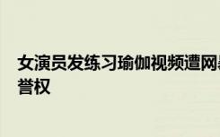 女演员发练习瑜伽视频遭网暴，律师：造谣涉嫌侵犯他人名誉权