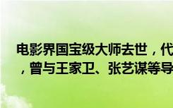 电影界国宝级大师去世，代表作《霸王别姬》《卧虎藏龙》，曾与王家卫、张艺谋等导演合作