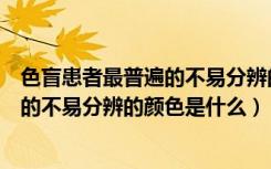色盲患者最普遍的不易分辨的颜色是什么（色盲患者最普遍的不易分辨的颜色是什么）