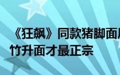 《狂飙》同款猪脚面风靡高校，江门人：搭配竹升面才最正宗