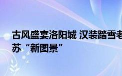 古风盛宴洛阳城 汉装踏雪老君山——古都洛阳文旅产业复苏“新图景”