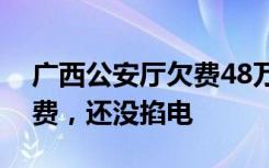 广西公安厅欠费48万被停电？回应：确实欠费，还没掐电