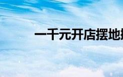 一千元开店摆地摊（一千元开店）