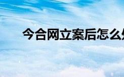 今合网立案后怎么处理（今合网登录）