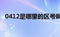 0412是哪里的区号啊（0412是哪的区号）