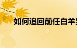 如何追回前任白羊男（如何追回前任）