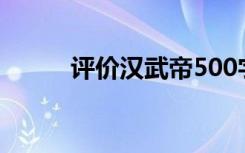 评价汉武帝500字（评价汉武帝）